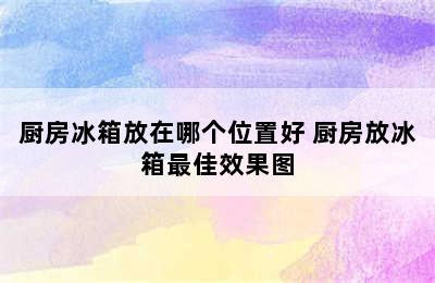 厨房冰箱放在哪个位置好 厨房放冰箱最佳效果图